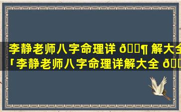 李静老师八字命理详 🐶 解大全「李静老师八字命理详解大全 🌳 视频」